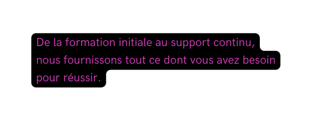 De la formation initiale au support continu nous fournissons tout ce dont vous avez besoin pour réussir