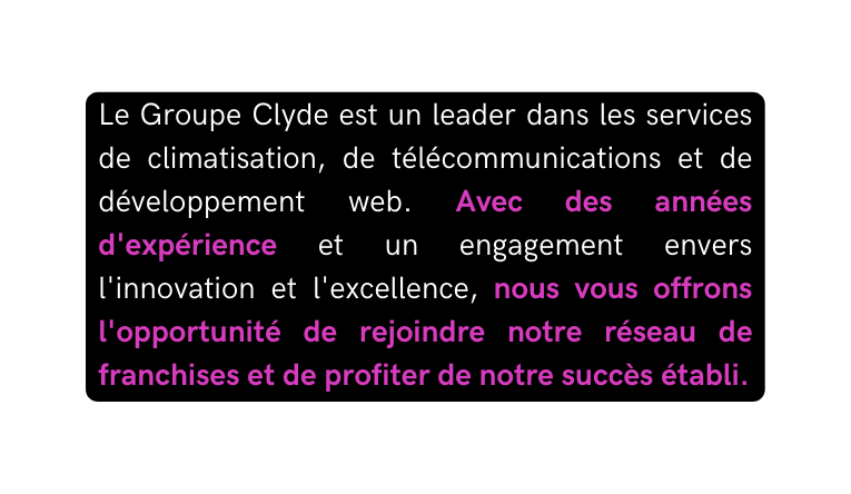 Le Groupe Clyde est un leader dans les services de climatisation de télécommunications et de développement web Avec des années d expérience et un engagement envers l innovation et l excellence nous vous offrons l opportunité de rejoindre notre réseau de franchises et de profiter de notre succès établi