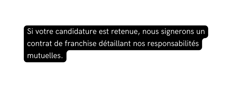 Si votre candidature est retenue nous signerons un contrat de franchise détaillant nos responsabilités mutuelles