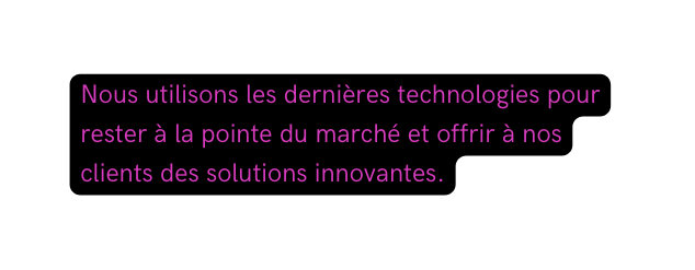 Nous utilisons les dernières technologies pour rester à la pointe du marché et offrir à nos clients des solutions innovantes