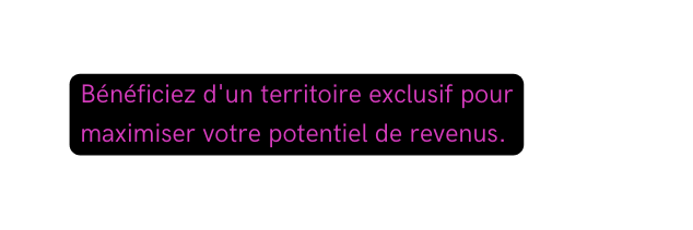 Bénéficiez d un territoire exclusif pour maximiser votre potentiel de revenus