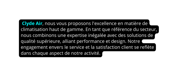 Clyde Air nous vous proposons l excellence en matière de climatisation haut de gamme En tant que référence du secteur nous combinons une expertise inégalée avec des solutions de qualité supérieure alliant performance et design Notre engagement envers le service et la satisfaction client se reflète dans chaque aspect de notre activité