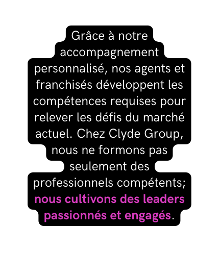 Grâce à notre accompagnement personnalisé nos agents et franchisés développent les compétences requises pour relever les défis du marché actuel Chez Clyde Group nous ne formons pas seulement des professionnels compétents nous cultivons des leaders passionnés et engagés