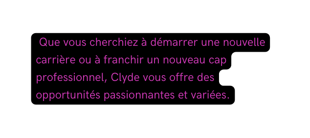 Que vous cherchiez à démarrer une nouvelle carrière ou à franchir un nouveau cap professionnel Clyde vous offre des opportunités passionnantes et variées