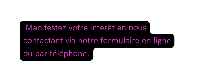 Manifestez votre intérêt en nous contactant via notre formulaire en ligne ou par téléphone