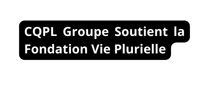 CQPL Groupe Soutient la Fondation Vie Plurielle