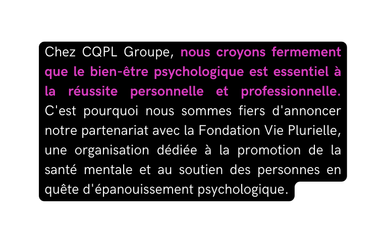 Chez CQPL Groupe nous croyons fermement que le bien être psychologique est essentiel à la réussite personnelle et professionnelle C est pourquoi nous sommes fiers d annoncer notre partenariat avec la Fondation Vie Plurielle une organisation dédiée à la promotion de la santé mentale et au soutien des personnes en quête d épanouissement psychologique