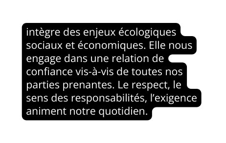 intègre des enjeux écologiques sociaux et économiques Elle nous engage dans une relation de confiance vis à vis de toutes nos parties prenantes Le respect le sens des responsabilités l exigence animent notre quotidien